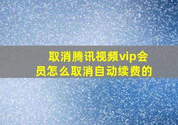 取消腾讯视频vip会员怎么取消自动续费的