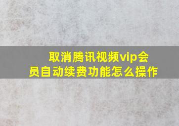 取消腾讯视频vip会员自动续费功能怎么操作