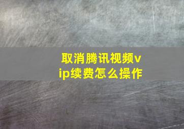 取消腾讯视频vip续费怎么操作