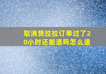 取消货拉拉订单过了20小时还能退吗怎么退