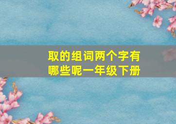 取的组词两个字有哪些呢一年级下册