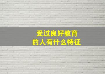 受过良好教育的人有什么特征