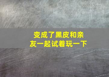 变成了黑皮和亲友一起试着玩一下