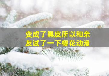 变成了黑皮所以和亲友试了一下樱花动漫