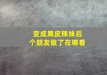 变成黑皮辣妹后个朋友做了在哪看