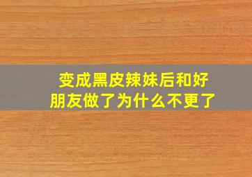 变成黑皮辣妹后和好朋友做了为什么不更了