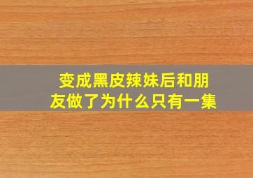 变成黑皮辣妹后和朋友做了为什么只有一集