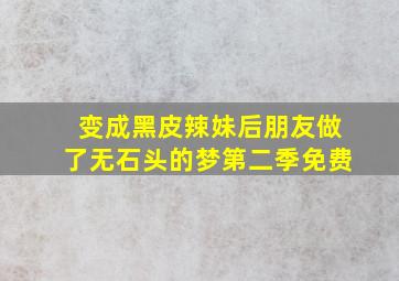 变成黑皮辣妹后朋友做了无石头的梦第二季免费