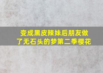 变成黑皮辣妹后朋友做了无石头的梦第二季樱花