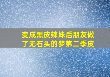 变成黑皮辣妹后朋友做了无石头的梦第二季皮