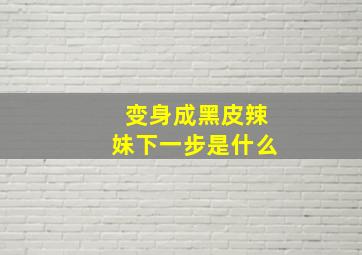 变身成黑皮辣妹下一步是什么