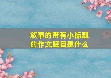 叙事的带有小标题的作文题目是什么