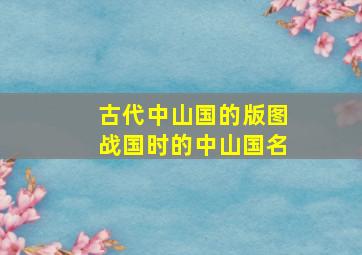 古代中山国的版图战国时的中山国名