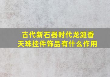 古代新石器时代龙涎香天珠挂件饰品有什么作用