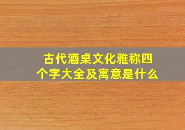 古代酒桌文化雅称四个字大全及寓意是什么