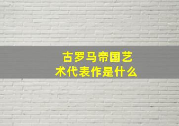 古罗马帝国艺术代表作是什么