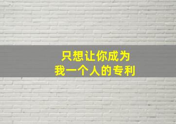 只想让你成为我一个人的专利