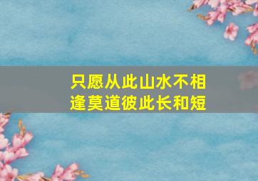 只愿从此山水不相逢莫道彼此长和短