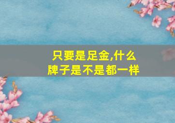 只要是足金,什么牌子是不是都一样