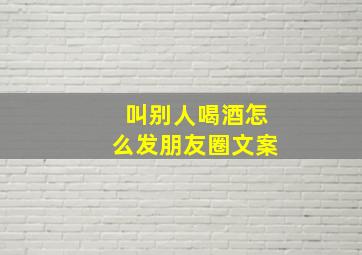 叫别人喝酒怎么发朋友圈文案