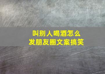 叫别人喝酒怎么发朋友圈文案搞笑