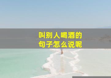 叫别人喝酒的句子怎么说呢