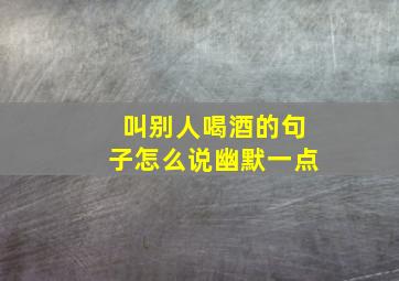 叫别人喝酒的句子怎么说幽默一点