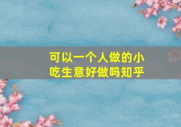 可以一个人做的小吃生意好做吗知乎