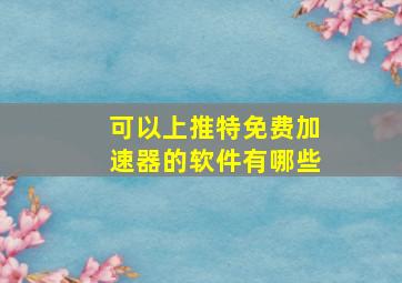 可以上推特免费加速器的软件有哪些