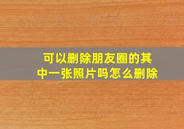 可以删除朋友圈的其中一张照片吗怎么删除