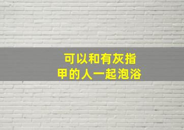 可以和有灰指甲的人一起泡浴