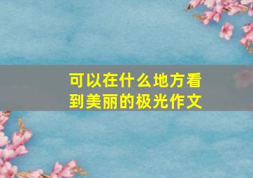 可以在什么地方看到美丽的极光作文