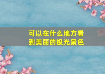 可以在什么地方看到美丽的极光景色