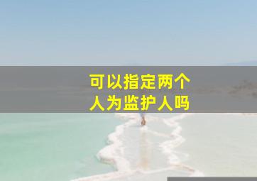 可以指定两个人为监护人吗