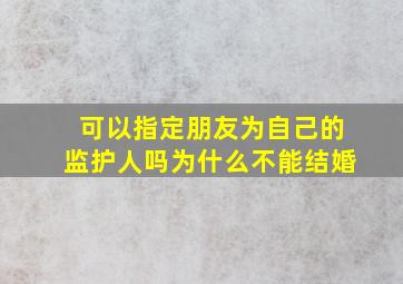 可以指定朋友为自己的监护人吗为什么不能结婚