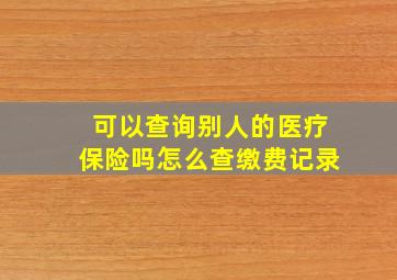 可以查询别人的医疗保险吗怎么查缴费记录