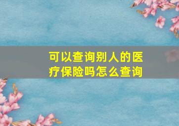 可以查询别人的医疗保险吗怎么查询