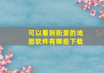 可以看到街景的地图软件有哪些下载