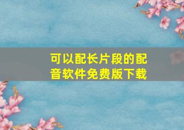 可以配长片段的配音软件免费版下载