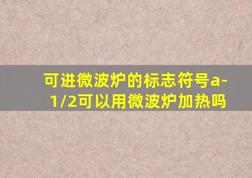 可进微波炉的标志符号a-1/2可以用微波炉加热吗