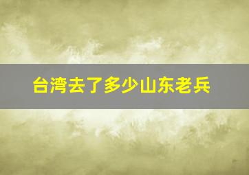 台湾去了多少山东老兵