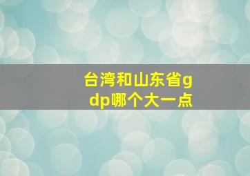 台湾和山东省gdp哪个大一点