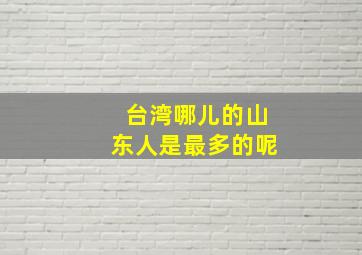 台湾哪儿的山东人是最多的呢