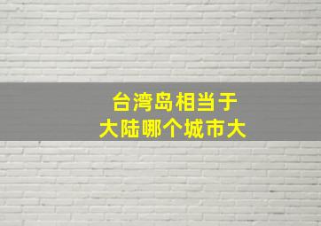 台湾岛相当于大陆哪个城市大