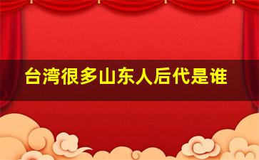 台湾很多山东人后代是谁