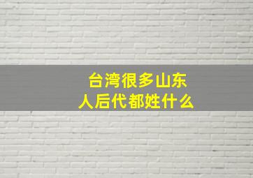 台湾很多山东人后代都姓什么