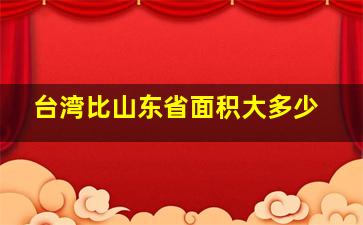 台湾比山东省面积大多少