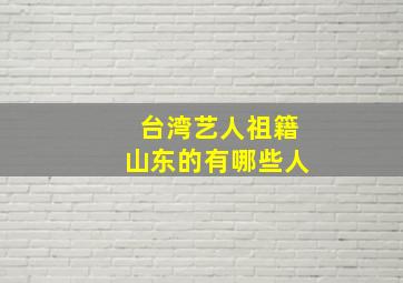 台湾艺人祖籍山东的有哪些人