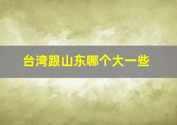 台湾跟山东哪个大一些