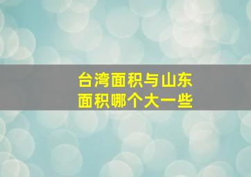 台湾面积与山东面积哪个大一些